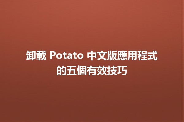 卸載 Potato 中文版應用程式的五個有效技巧 🥔📲