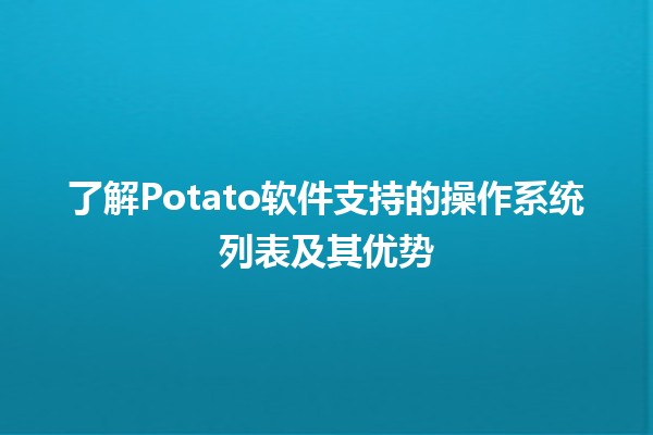 💻 了解Potato软件支持的操作系统列表及其优势