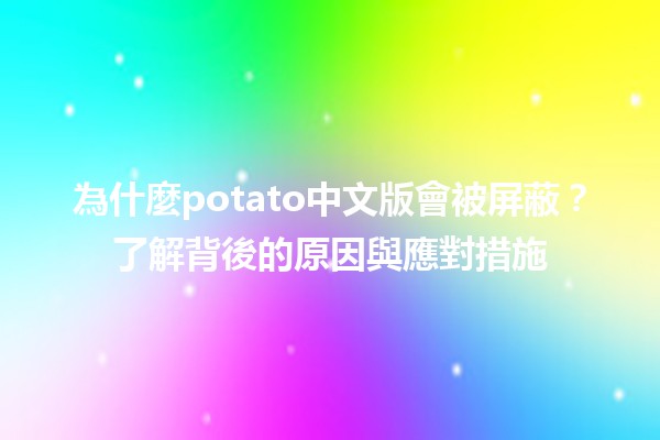 📱為什麼potato中文版會被屏蔽？了解背後的原因與應對措施💡