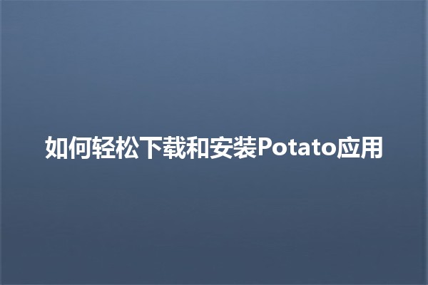 🍟 如何轻松下载和安装Potato应用