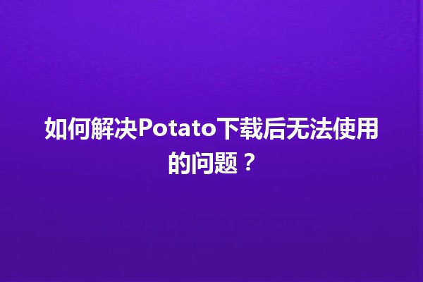 📥 如何解决Potato下载后无法使用的问题？