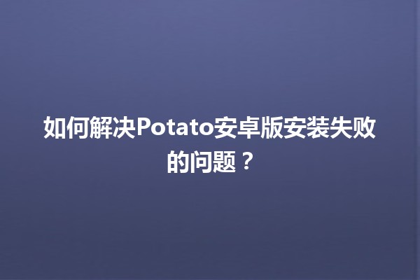 如何解决🍟Potato安卓版安装失败的问题？