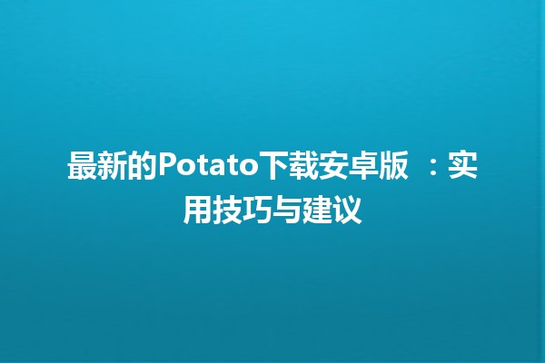 最新的Potato下载安卓版 🔥：实用技巧与建议