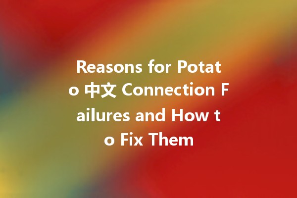 Reasons for Potato 中文 Connection Failures and How to Fix Them 🥔🔧