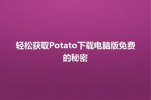 🥔 轻松获取Potato下载电脑版免费的秘密🔓