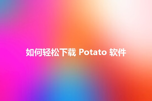 如何轻松下载 Potato 软件 🥔💻