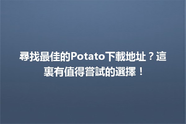 🍟尋找最佳的Potato下載地址？這裏有值得嘗試的選擇！📥