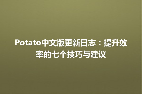 🥔 Potato中文版更新日志：提升效率的七个技巧与建议