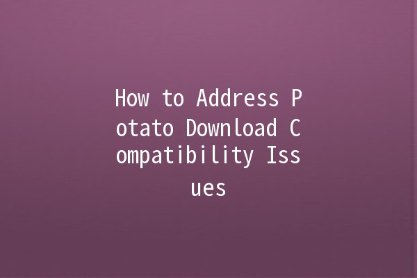 How to Address Potato Download Compatibility Issues 🚀🥔