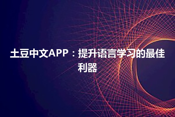 土豆中文APP：提升语言学习的最佳利器 🥔📱