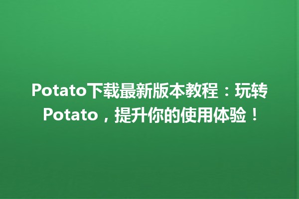 Potato下载最新版本教程💻🍟：玩转Potato，提升你的使用体验！