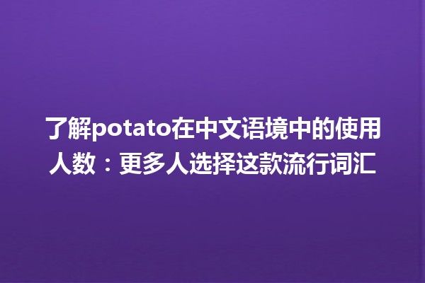 🍟 了解potato在中文语境中的使用人数：更多人选择这款流行词汇