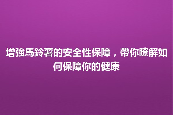 增強馬鈴薯的安全性保障，帶你瞭解如何保障你的健康🥔🔒