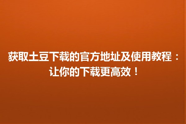 📥 获取土豆下载的官方地址及使用教程：让你的下载更高效！