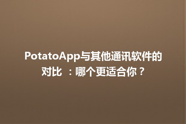 PotatoApp与其他通讯软件的对比 💬📱：哪个更适合你？