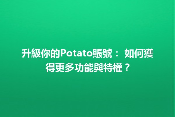 升級你的Potato賬號🚀： 如何獲得更多功能與特權？