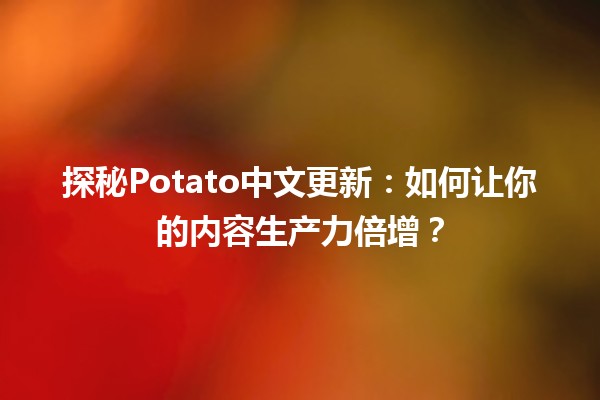 🌱 探秘Potato中文更新：如何让你的内容生产力倍增？