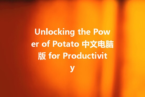 Unlocking the Power of Potato 中文电脑版 for Productivity 🚀🥔