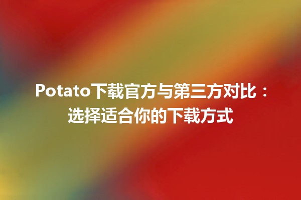 🚀 Potato下载官方与第三方对比：选择适合你的下载方式