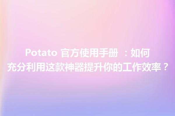 Potato 官方使用手册 🥔💡：如何充分利用这款神器提升你的工作效率？