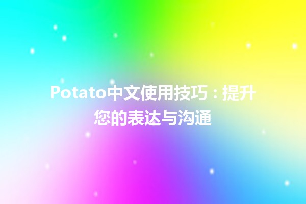 Potato中文使用技巧 🥔💡: 提升您的表达与沟通