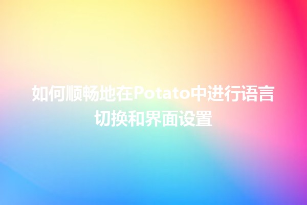 🌟 如何顺畅地在Potato中进行语言切换和界面设置 🌍