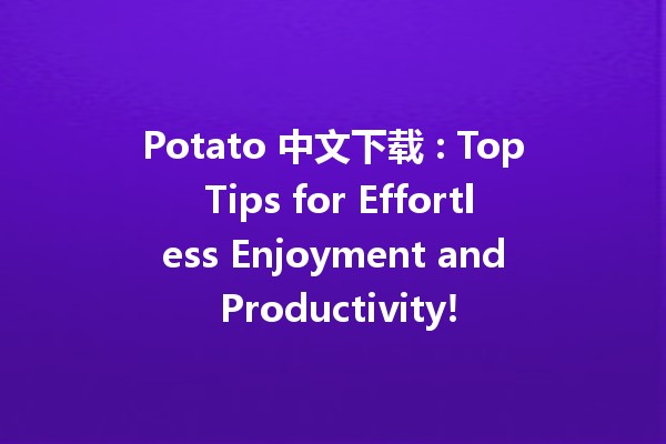 Potato 中文下载 🚀: Top Tips for Effortless Enjoyment and Productivity!