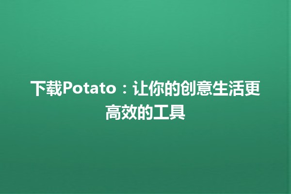 下载Potato：让你的创意生活更高效的工具 🍟✨