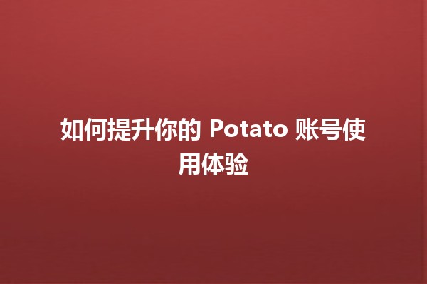 如何提升你的 Potato 账号使用体验 🥔✨