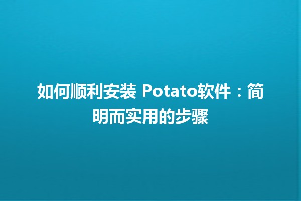 如何顺利安装📥 Potato软件：简明而实用的步骤