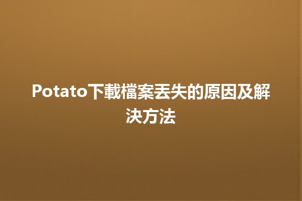 Potato下載檔案丟失的原因及解決方法🗂️🔍