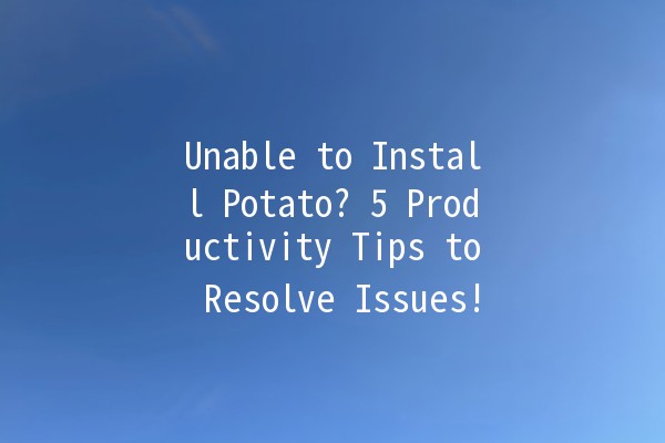 Unable to Install Potato? 5 Productivity Tips to Resolve Issues! 🥔🔧