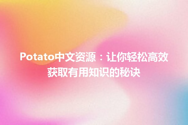 🥔Potato中文资源：让你轻松高效获取有用知识的秘诀💡