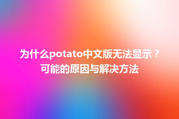 为什么potato中文版无法显示？可能的原因与解决方法 🍟💻