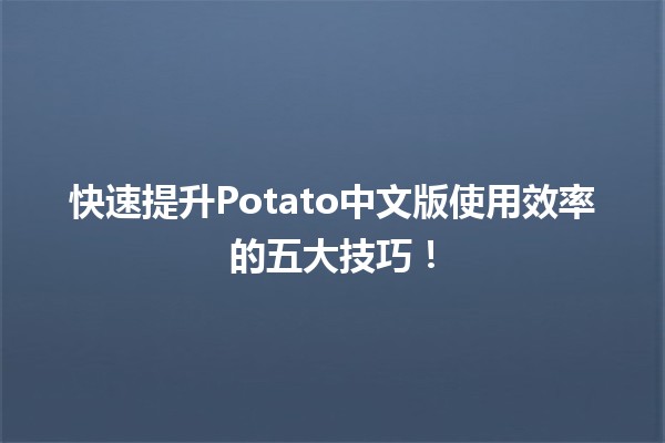 🚀 快速提升Potato中文版使用效率的五大技巧！