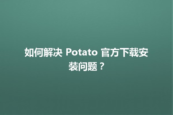 🤔 如何解决 Potato 官方下载安装问题？