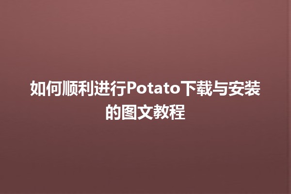 如何顺利进行Potato下载与安装的图文教程📥💻