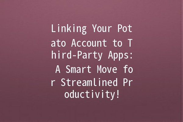 Linking Your Potato Account to Third-Party Apps: A Smart Move for Streamlined Productivity! 🚀🥔