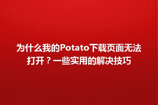 🎉 为什么我的Potato下载页面无法打开？一些实用的解决技巧 🛠️