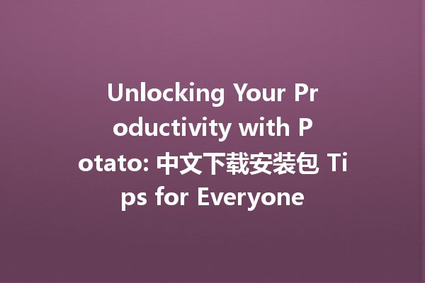 Unlocking Your Productivity with Potato: 中文下载安装包 Tips for Everyone 🥔💻