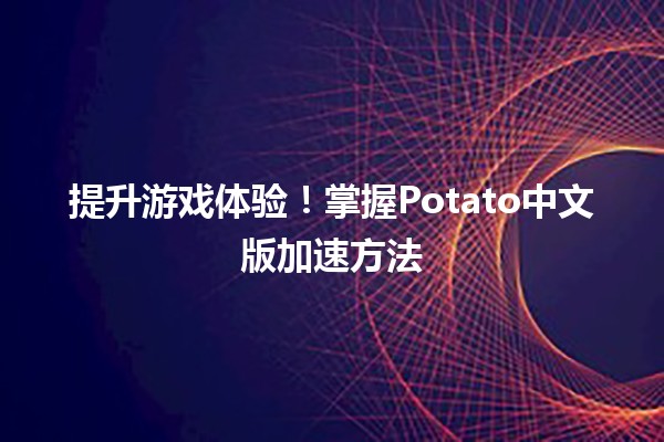 🚀提升游戏体验！掌握Potato中文版加速方法🌟