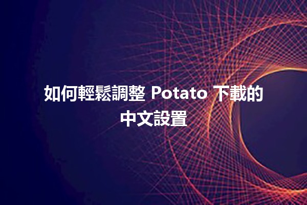 如何輕鬆調整 Potato 下載的中文設置 😄🖥️