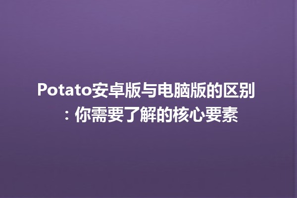 Potato安卓版与电脑版的区别 🍟💻：你需要了解的核心要素