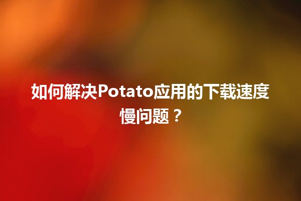 🍟 如何解决Potato应用的下载速度慢问题？🚀