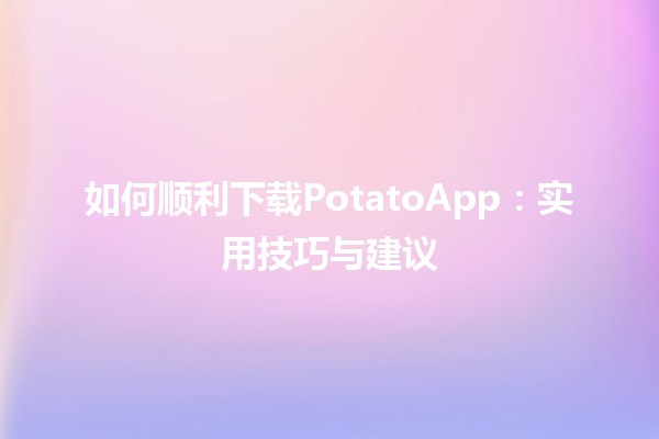 如何顺利下载PotatoApp📥：实用技巧与建议