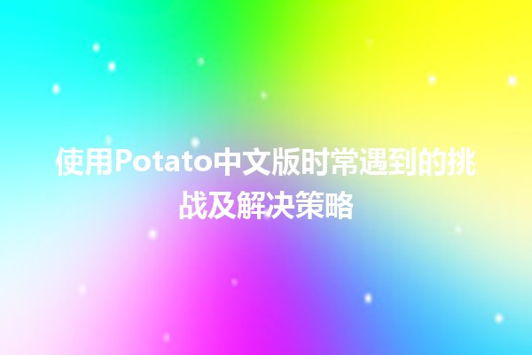 使用Potato中文版时常遇到的挑战及解决策略🥔✨