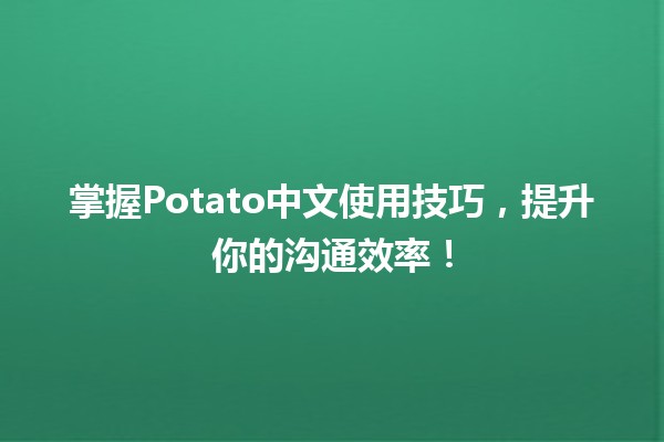 🍟 掌握Potato中文使用技巧，提升你的沟通效率！