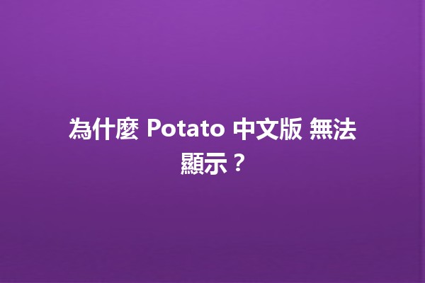 為什麼 Potato 中文版 無法顯示？📱🔍