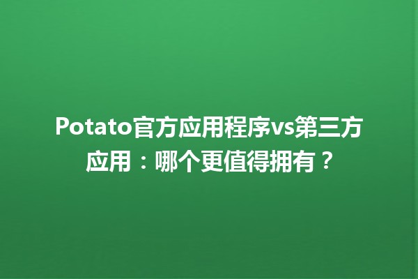 🥔 Potato官方应用程序vs第三方应用：哪个更值得拥有？🤔