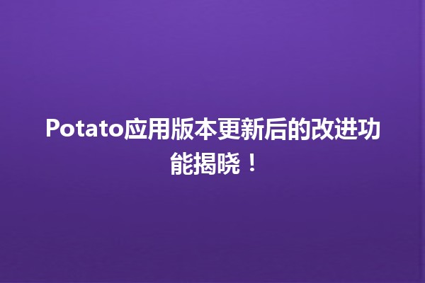 🌟 Potato应用版本更新后的改进功能揭晓！